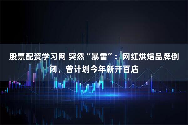 股票配资学习网 突然“暴雷”：网红烘焙品牌倒闭，曾计划今年新开百店