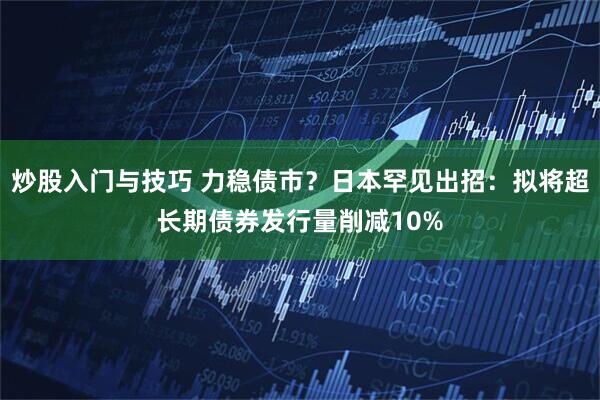 炒股入门与技巧 力稳债市？日本罕见出招：拟将超长期债券发行量削减10%