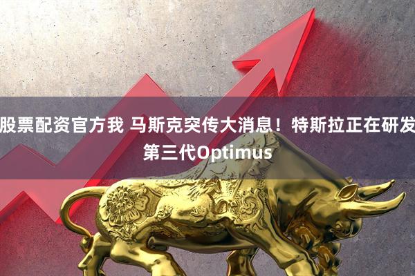 股票配资官方我 马斯克突传大消息！特斯拉正在研发第三代Optimus