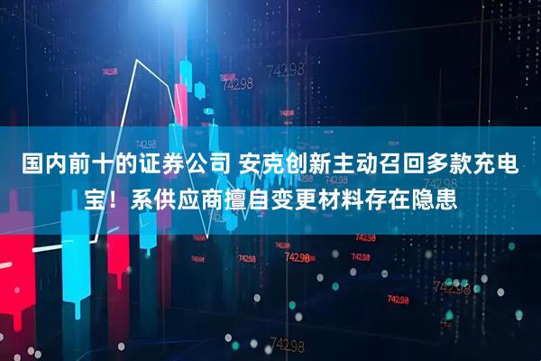 国内前十的证券公司 安克创新主动召回多款充电宝！系供应商擅自变更材料存在隐患