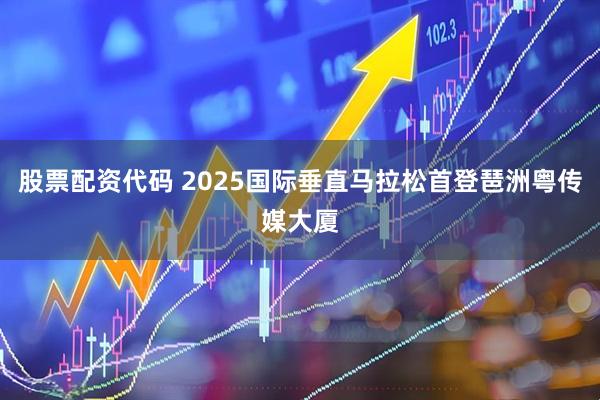 股票配资代码 2025国际垂直马拉松首登琶洲粤传媒大厦
