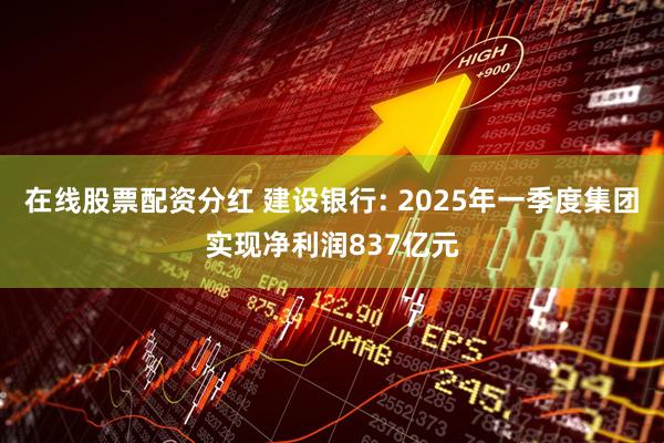在线股票配资分红 建设银行: 2025年一季度集团实现净利润837亿元