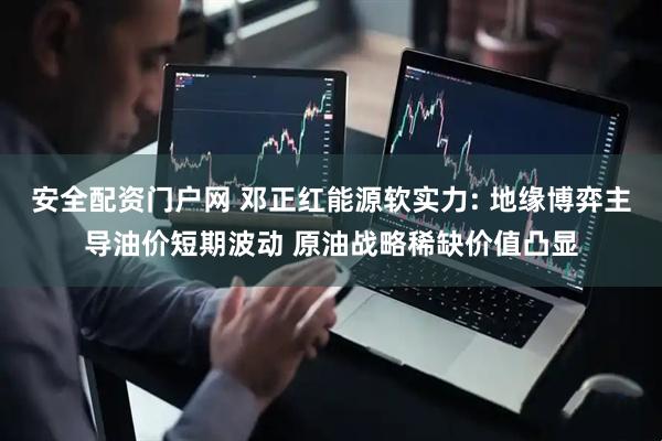 安全配资门户网 邓正红能源软实力: 地缘博弈主导油价短期波动 原油战略稀缺价值凸显