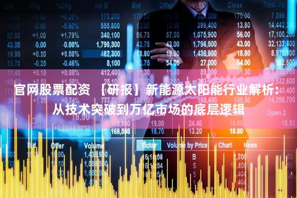 官网股票配资 【研报】新能源太阳能行业解析: 从技术突破到万亿市场的底层逻辑