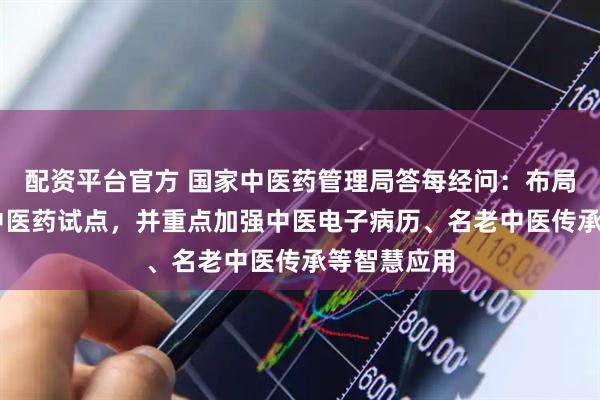 配资平台官方 国家中医药管理局答每经问：布局12个数字中医药试点，并重点加强中医电子病历、名老中医传承等智慧应用