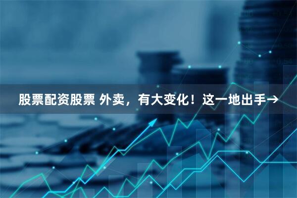 股票配资股票 外卖，有大变化！这一地出手→