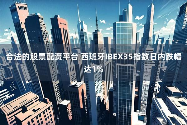 合法的股票配资平台 西班牙IBEX35指数日内跌幅达1%