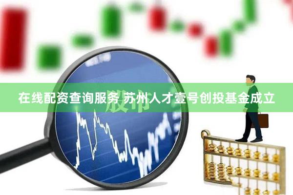 在线配资查询服务 苏州人才壹号创投基金成立