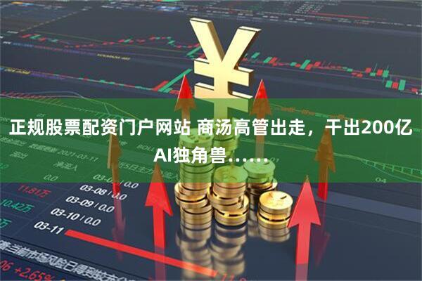 正规股票配资门户网站 商汤高管出走，干出200亿AI独角兽……