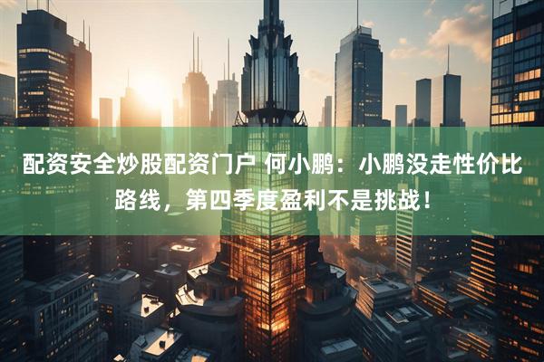 配资安全炒股配资门户 何小鹏：小鹏没走性价比路线，第四季度盈利不是挑战！