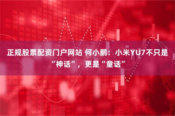 正规股票配资门户网站 何小鹏：小米YU7不只是“神话”，更是“童话”