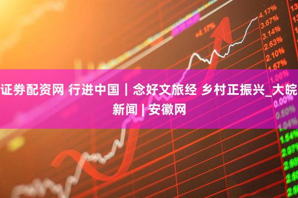 证劵配资网 行进中国｜念好文旅经 乡村正振兴_大皖新闻 | 安徽网
