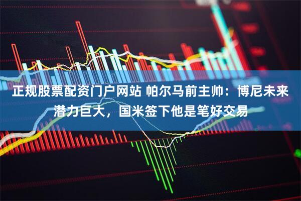 正规股票配资门户网站 帕尔马前主帅：博尼未来潜力巨大，国米签下他是笔好交易