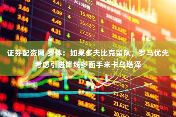 证劵配资网 罗体：如果多夫比克留队，罗马优先考虑引进锋线多面手米卡乌塔泽