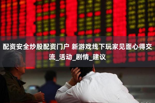 配资安全炒股配资门户 新游戏线下玩家见面心得交流_活动_剧情_建议