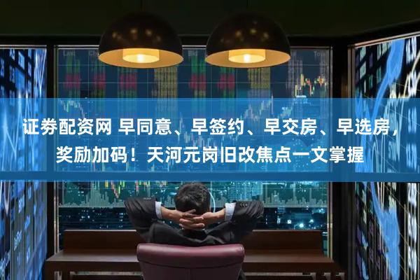 证劵配资网 早同意、早签约、早交房、早选房，奖励加码！天河元岗旧改焦点一文掌握