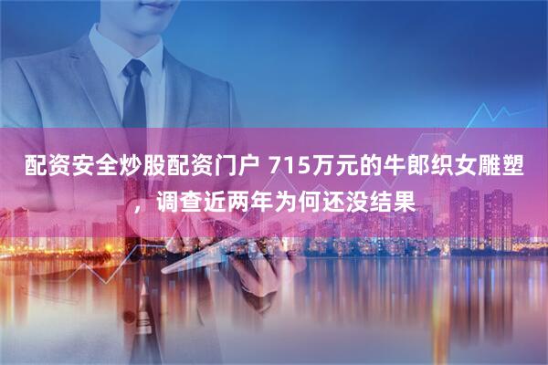 配资安全炒股配资门户 715万元的牛郎织女雕塑，调查近两年为何还没结果