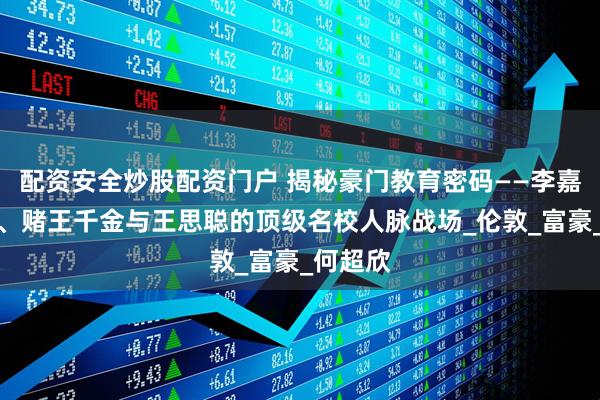 配资安全炒股配资门户 揭秘豪门教育密码——李嘉诚孙女、赌王千金与王思聪的顶级名校人脉战场_伦敦_富豪_何超欣