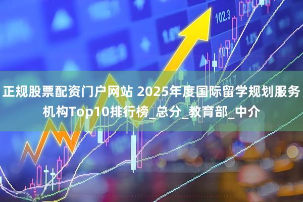 正规股票配资门户网站 2025年度国际留学规划服务机构Top10排行榜_总分_教育部_中介