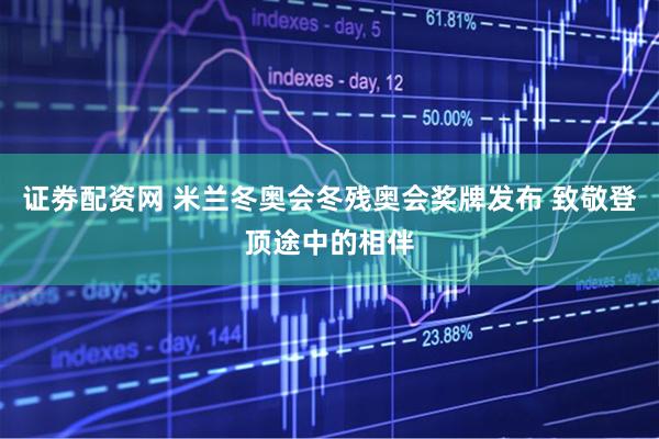 证劵配资网 米兰冬奥会冬残奥会奖牌发布 致敬登顶途中的相伴