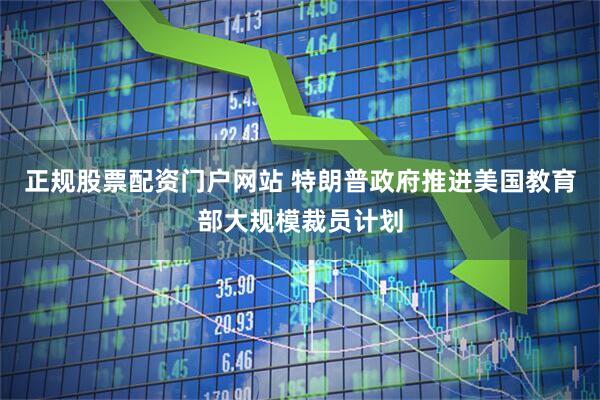 正规股票配资门户网站 特朗普政府推进美国教育部大规模裁员计划