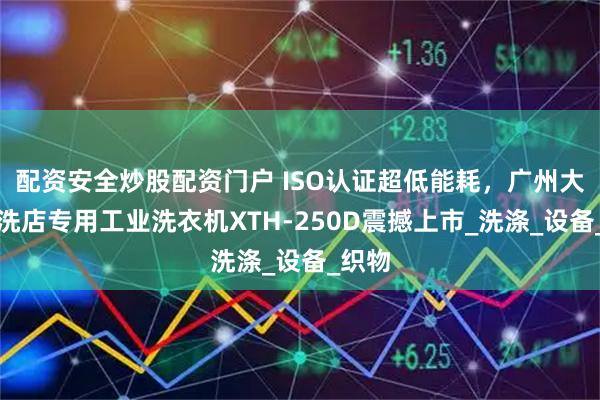 配资安全炒股配资门户 ISO认证超低能耗，广州大型干洗店专用工业洗衣机XTH-250D震撼上市_洗涤_设备_织物