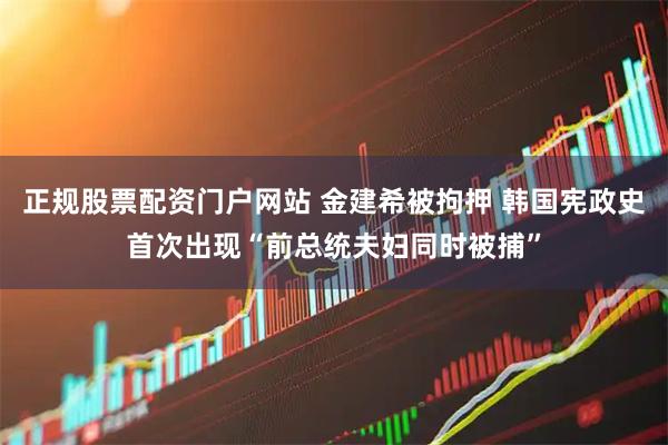 正规股票配资门户网站 金建希被拘押 韩国宪政史首次出现“前总统夫妇同时被捕”