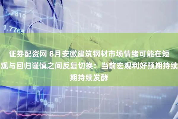 证劵配资网 8月安徽建筑钢材市场情绪可能在短暂乐观与回归谨慎之间反复切换：当前宏观利好预期持续发酵
