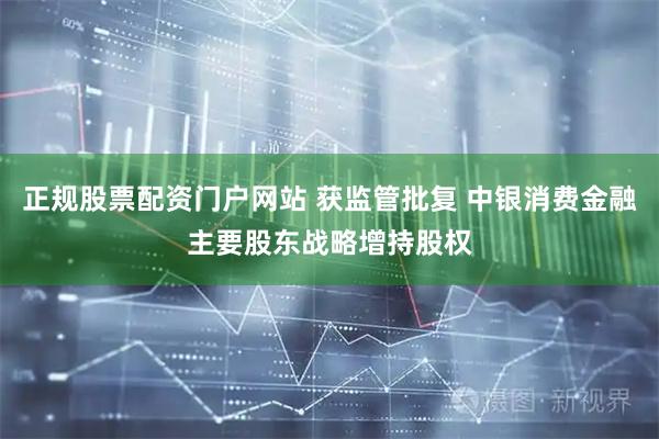 正规股票配资门户网站 获监管批复 中银消费金融主要股东战略增持股权