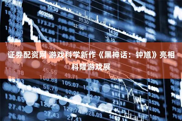 证劵配资网 游戏科学新作《黑神话：钟馗》亮相科隆游戏展