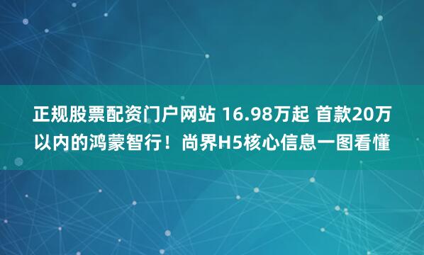 正规股票配资门户网站 16.98万起 首款20万以内的鸿蒙智行！尚界H5核心信息一图看懂