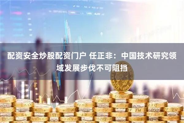 配资安全炒股配资门户 任正非：中国技术研究领域发展步伐不可阻挡