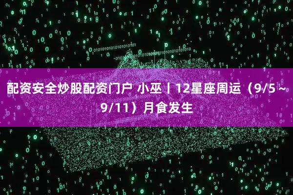 配资安全炒股配资门户 小巫丨12星座周运（9/5～9/11）月食发生