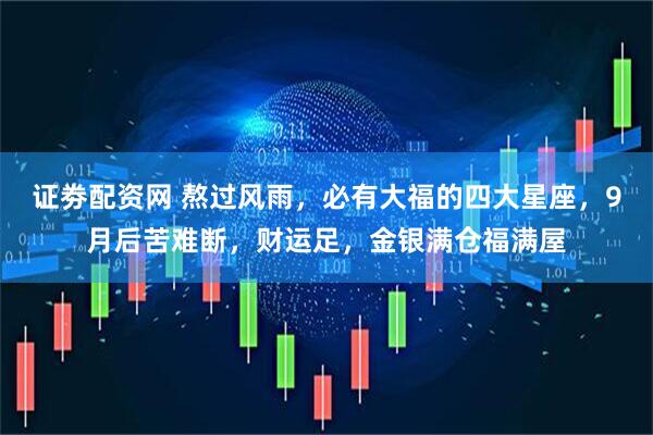 证劵配资网 熬过风雨，必有大福的四大星座，9月后苦难断，财运足，金银满仓福满屋