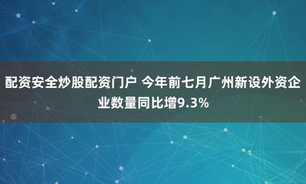 配资安全炒股配资门户 今年前七月广州新设外资企业数量同比增9.3%