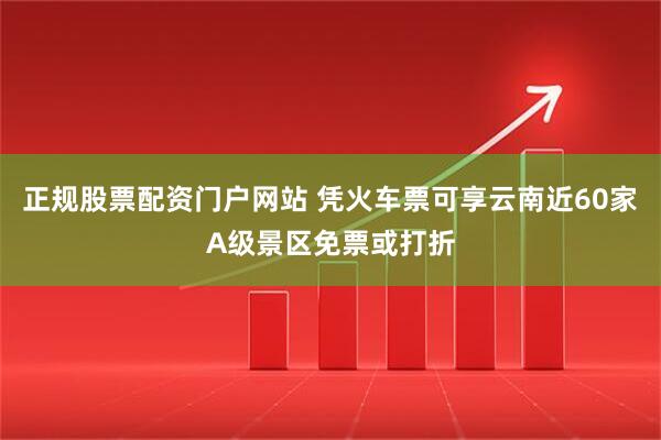 正规股票配资门户网站 凭火车票可享云南近60家A级景区免票或打折