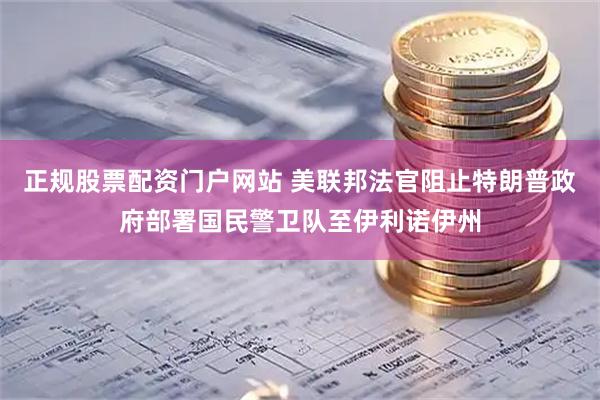正规股票配资门户网站 美联邦法官阻止特朗普政府部署国民警卫队至伊利诺伊州