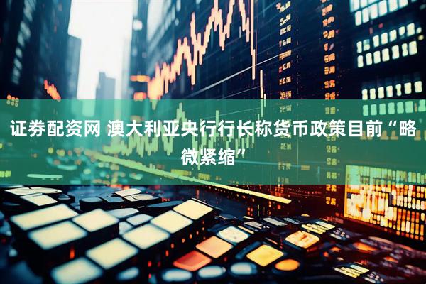 证劵配资网 澳大利亚央行行长称货币政策目前“略微紧缩”