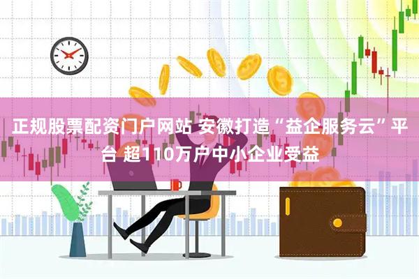 正规股票配资门户网站 安徽打造“益企服务云”平台 超110万户中小企业受益