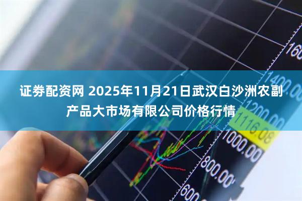 证劵配资网 2025年11月21日武汉白沙洲农副产品大市场有限公司价格行情