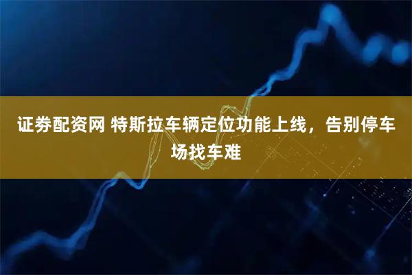 证劵配资网 特斯拉车辆定位功能上线，告别停车场找车难