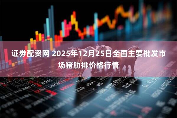 证劵配资网 2025年12月25日全国主要批发市场猪肋排价格行情