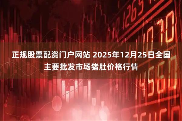 正规股票配资门户网站 2025年12月25日全国主要批发市场猪肚价格行情