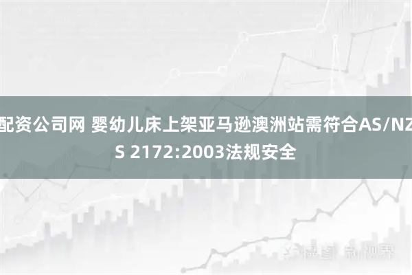 配资公司网 婴幼儿床上架亚马逊澳洲站需符合AS/NZS 2172:2003法规安全