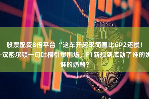 股票配资8倍平台 “这车开起来简直比GP2还慢!”——汉密尔顿一句吐槽引爆围场,F1新规到底动了谁的奶酪?