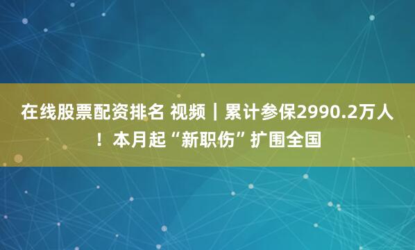 在线股票配资排名 视频｜累计参保2990.2万人！本月起“新职伤”扩围全国