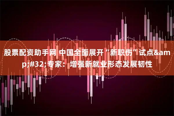股票配资助手网 中国全面展开“新职伤”试点 专家：增强新就业形态发展韧性
