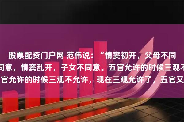股票配资门户网 范伟说：“情窦初开，父母不同意，情窦再开，老婆不同意，情窦乱开，子女不同意。五官允许的时候三观不允许，现在三观允许了，五官又不允许