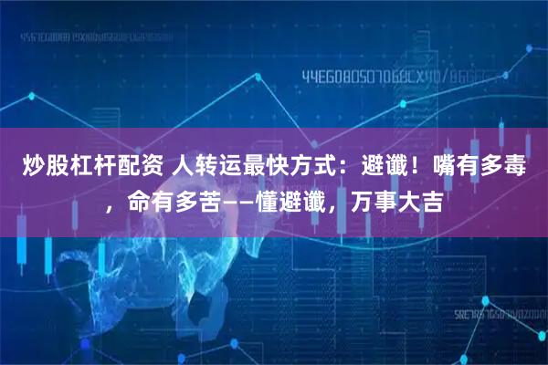 炒股杠杆配资 人转运最快方式：避谶！嘴有多毒，命有多苦——懂避谶，万事大吉