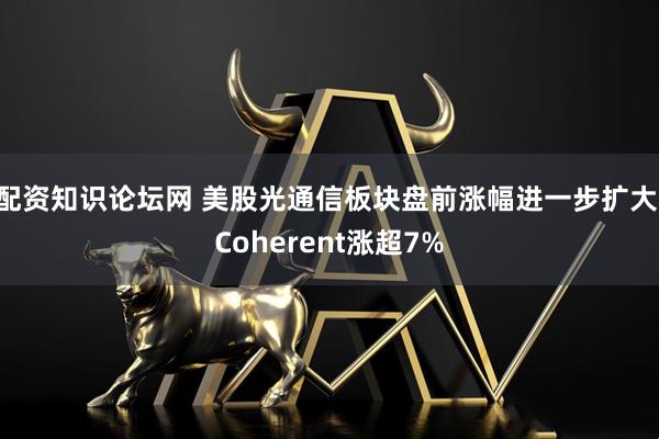 配资知识论坛网 美股光通信板块盘前涨幅进一步扩大 Coherent涨超7%